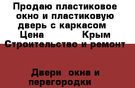 Продаю пластиковое окно и пластиковую дверь с каркасом › Цена ­ 6 000 - Крым Строительство и ремонт » Двери, окна и перегородки   